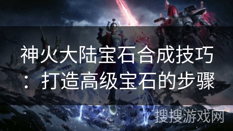 神火大陆宝石合成技巧：打造高级宝石的步骤
