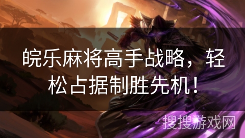 皖乐麻将高手战略，轻松占据制胜先机！
