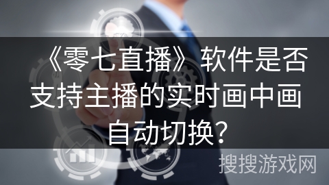 《零七直播》软件是否支持主播的实时画中画自动切换？