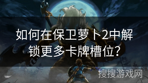 如何在保卫萝卜2中解锁更多卡牌槽位？