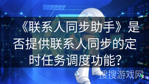 《联系人同步助手》是否提供联系人同步的定时任务调度功能？