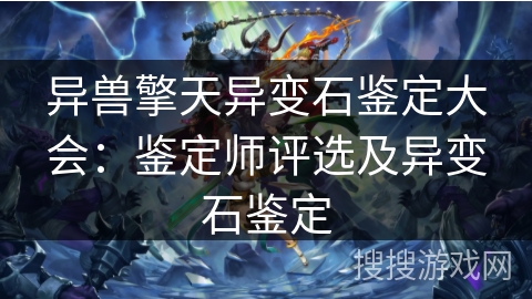 异兽擎天异变石鉴定大会：鉴定师评选及异变石鉴定