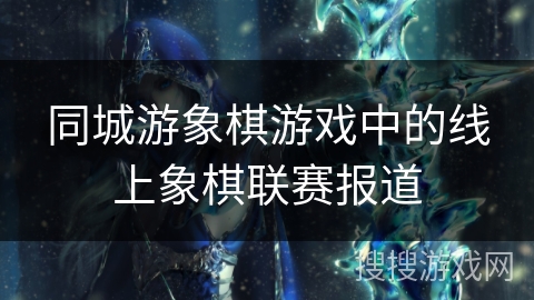 同城游象棋游戏中的线上象棋联赛报道 同城游象棋游戏中的线上象棋联赛报道
