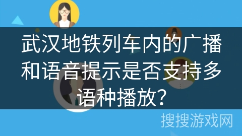 武汉地铁列车内的广播和语音提示是否支持多语种播放? 武汉地铁列车内的广播和语音提示是否支持多语种播放?