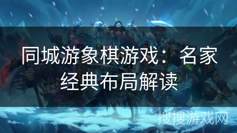 同城游象棋游戏:名家经典布局解读 同城游象棋游戏:名家经典布局解读