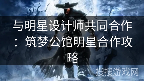 与明星设计师共同合作：筑梦公馆明星合作攻略