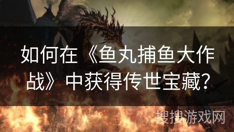 如何在《鱼丸捕鱼大作战》中获得传世宝藏？