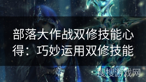 部落大作战双修技能心得：巧妙运用双修技能