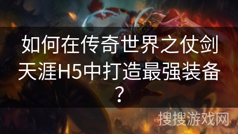如何在传奇世界之仗剑天涯H5中打造最强装备？