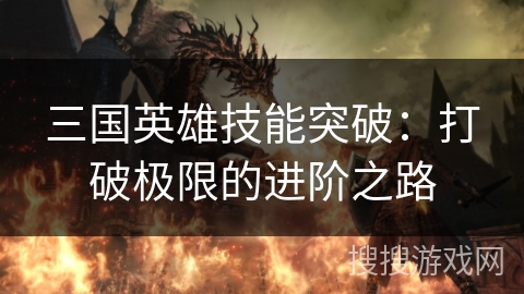 三国英雄技能突破：打破极限的进阶之路