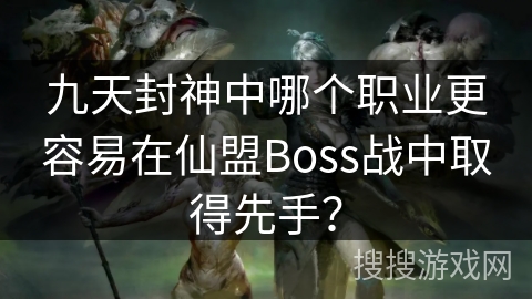 九天封神中哪个职业更容易在仙盟Boss战中取得先手？