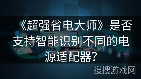 《超强省电大师》是否支持智能识别不同的电源适配器？