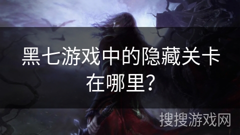 黑七游戏中的隐藏关卡在哪里？