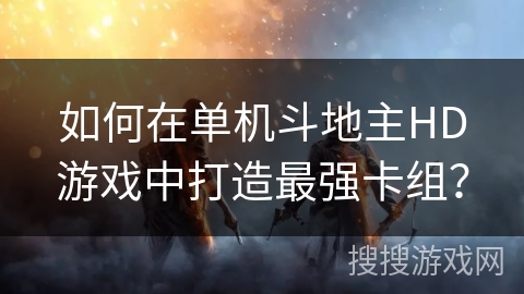 如何在单机斗地主HD游戏中打造最强卡组？