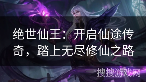 绝世仙王：开启仙途传奇，踏上无尽修仙之路