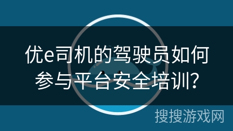 优e司机的驾驶员如何参与平台安全培训？