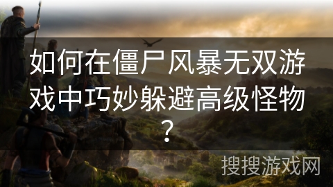 如何在僵尸风暴无双游戏中巧妙躲避高级怪物？