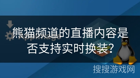熊猫频道的直播内容是否支持实时换装? 熊猫频道的直播内容是否支持实时换装?