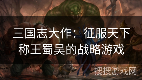 三国志大作：征服天下称王蜀吴的战略游戏