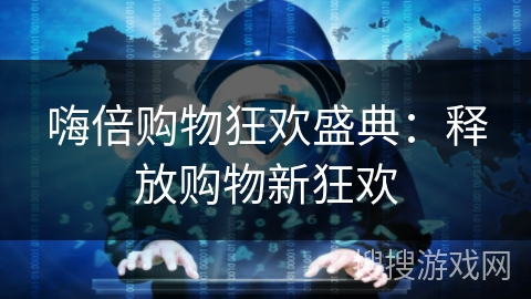 嗨倍购物狂欢盛典：释放购物新狂欢