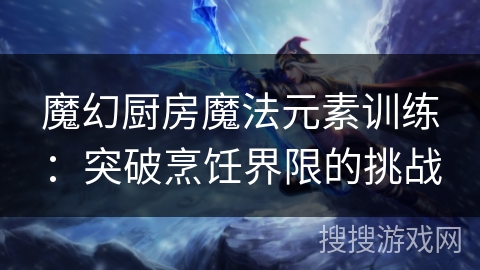 魔幻厨房魔法元素训练:突破烹饪界限的挑战 魔幻厨房魔法元素训练:突破烹饪界限的挑战
