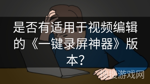 是否有适用于视频编辑的《一键录屏神器》版本？