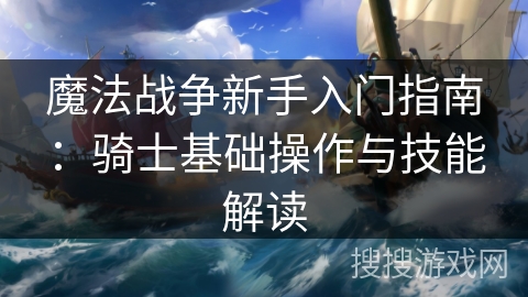 魔法战争新手入门指南：骑士基础操作与技能解读