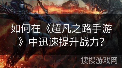 如何在《超凡之路手游》中迅速提升战力？