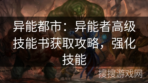 异能都市：异能者高级技能书获取攻略，强化技能