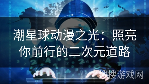 潮星球动漫之光：照亮你前行的二次元道路