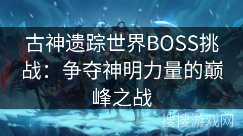 古神遗踪世界BOSS挑战：争夺神明力量的巅峰之战