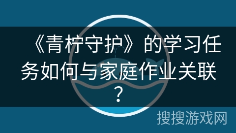 《青柠守护》的学习任务如何与家庭作业关联？