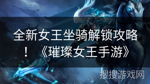 全新女王坐骑解锁攻略！《璀璨女王手游》