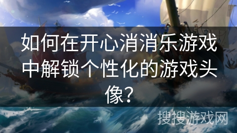 如何在开心消消乐游戏中解锁个性化的游戏头像？