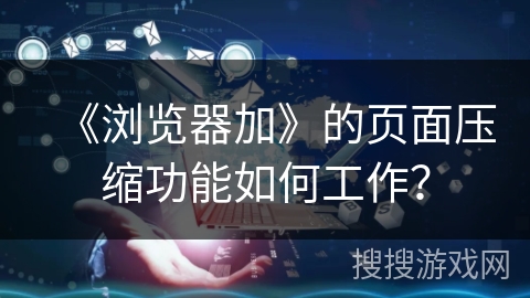 《浏览器加》的页面压缩功能如何工作？