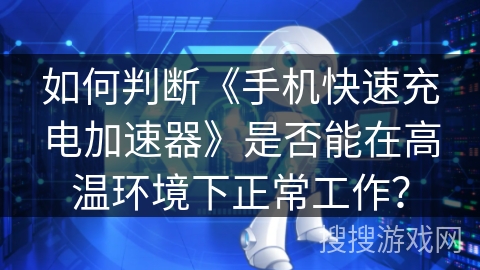 如何判断《手机快速充电加速器》是否能在高温环境下正常工作？