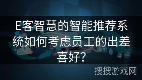 E客智慧的智能推荐系统如何考虑员工的出差喜好？