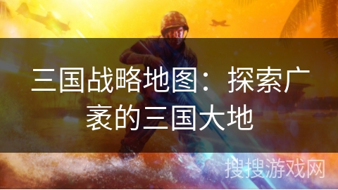 三国战略地图：探索广袤的三国大地