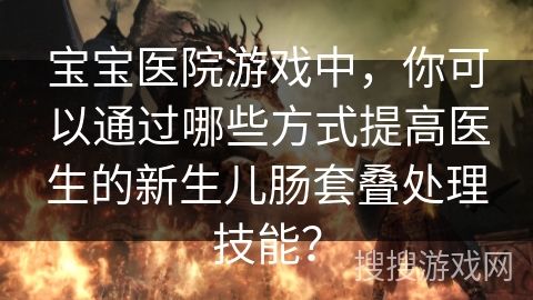 宝宝医院游戏中，你可以通过哪些方式提高医生的新生儿肠套叠处理技能？