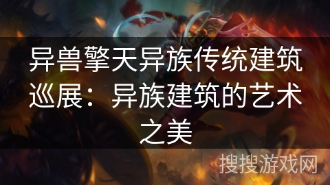 异兽擎天异族传统建筑巡展：异族建筑的艺术之美