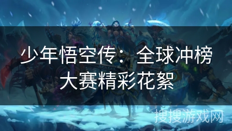 少年悟空传:全球冲榜大赛精彩花絮 少年悟空传:全球冲榜大赛精彩花絮