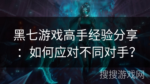 黑七游戏高手经验分享：如何应对不同对手？