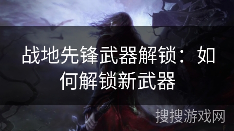 战地先锋武器解锁：如何解锁新武器