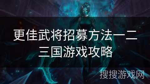 更佳武将招募方法一二三国游戏攻略