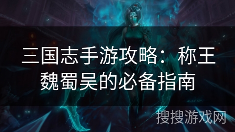三国志手游攻略：称王魏蜀吴的必备指南