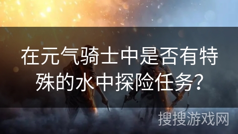 在元气骑士中是否有特殊的水中探险任务？