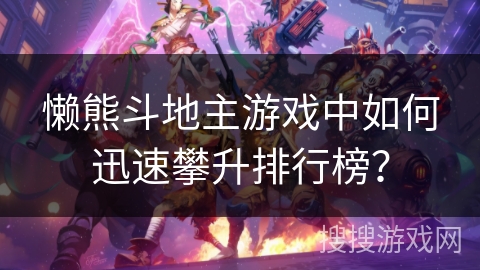 懒熊斗地主游戏中如何迅速攀升排行榜？