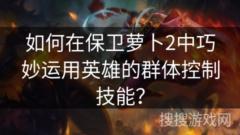 如何在保卫萝卜2中巧妙运用英雄的群体控制技能？