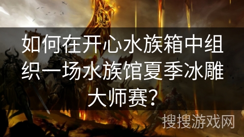 如何在开心水族箱中组织一场水族馆夏季冰雕大师赛？