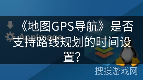 《地图GPS导航》是否支持路线规划的时间设置? 《地图GPS导航》是否支持路线规划的时间设置?